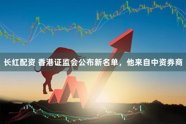 长红配资 香港证监会公布新名单，他来自中资券商