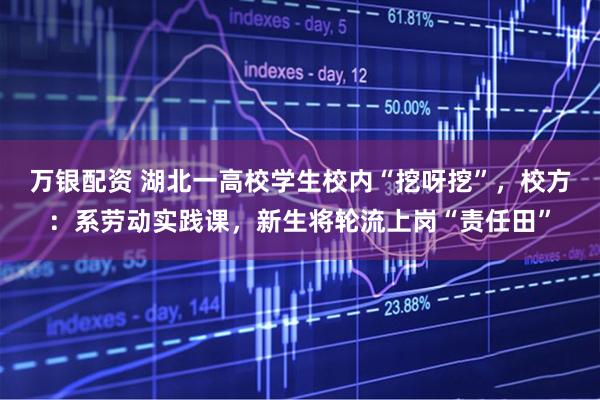 万银配资 湖北一高校学生校内“挖呀挖”，校方：系劳动实践课，新生将轮流上岗“责任田”