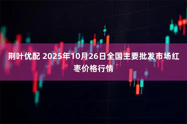 荆叶优配 2025年10月26日全国主要批发市场红枣价格行情