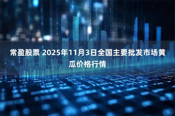 常盈股票 2025年11月3日全国主要批发市场黄瓜价格行情