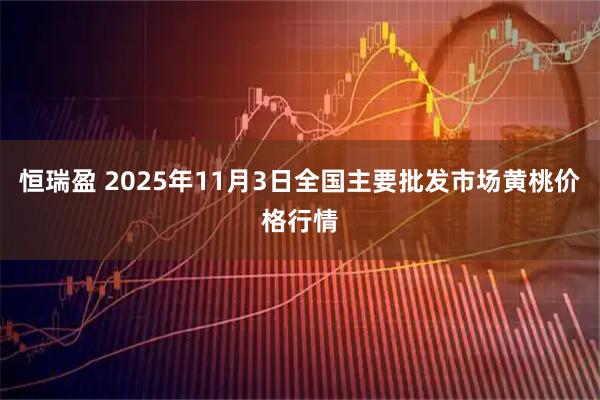 恒瑞盈 2025年11月3日全国主要批发市场黄桃价格行情