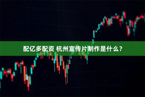配亿多配资 杭州宣传片制作是什么？