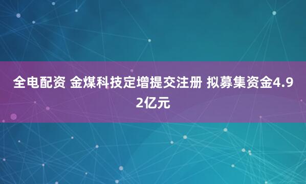 全电配资 金煤科技定增提交注册 拟募集资金4.92亿元
