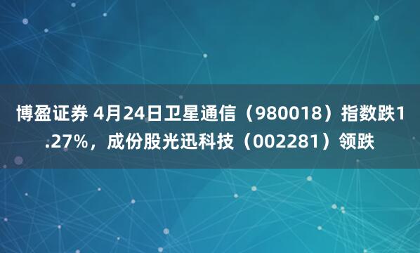博盈证券 4月24日卫星通信（980018）指数跌1.27%，成份股光迅科技（002281）领跌