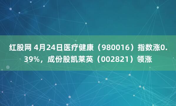 红股网 4月24日医疗健康（980016）指数涨0.39%，成份股凯莱英（002821）领涨