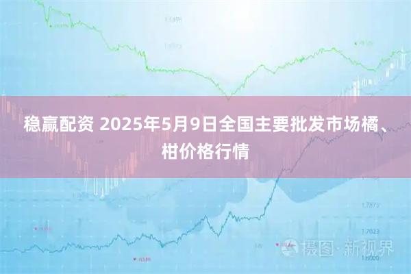 稳赢配资 2025年5月9日全国主要批发市场橘、柑价格行情