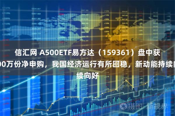 信汇网 A500ETF易方达（159361）盘中获2400万份净申购，我国经济运行有所回稳，新动能持续向好