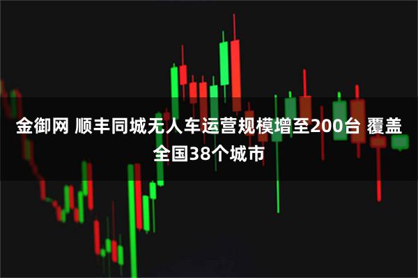 金御网 顺丰同城无人车运营规模增至200台 覆盖全国38个城市