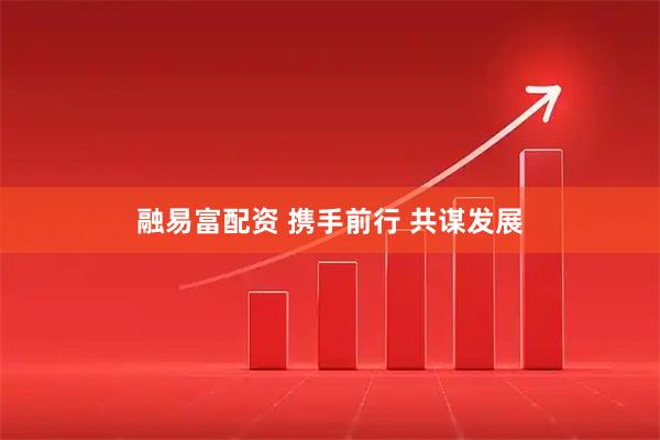 融易富配资 携手前行 共谋发展