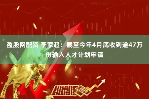 盈股网配资 李家超：截至今年4月底收到逾47万份输入人才计划申请