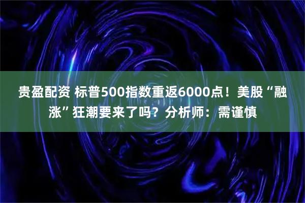 贵盈配资 标普500指数重返6000点！美股“融涨”狂潮要来了吗？分析师：需谨慎