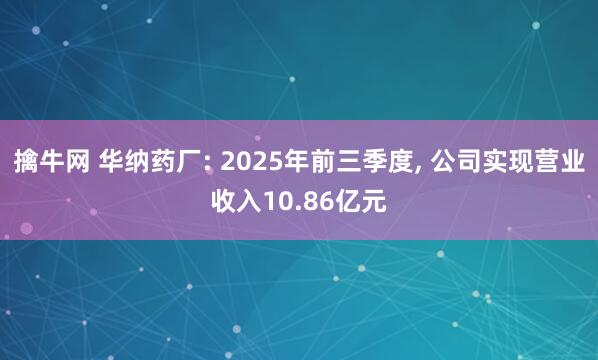 擒牛网 华纳药厂: 2025年前三季度, 公司实现营业收入10.86亿元
