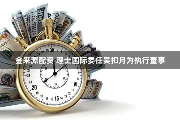 金来源配资 理士国际委任吴扣月为执行董事