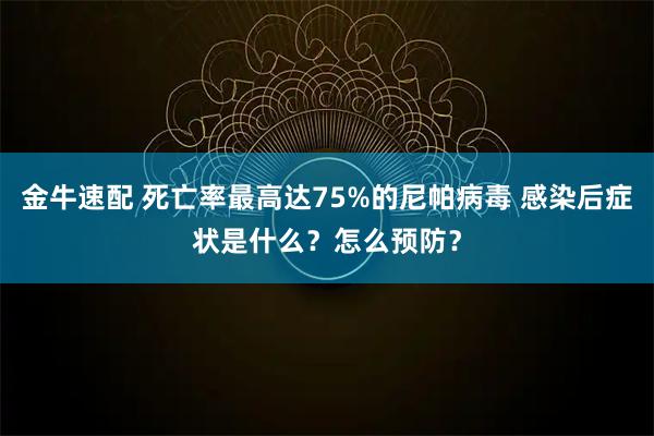 金牛速配 死亡率最高达75%的尼帕病毒 感染后症状是什么？怎么预防？