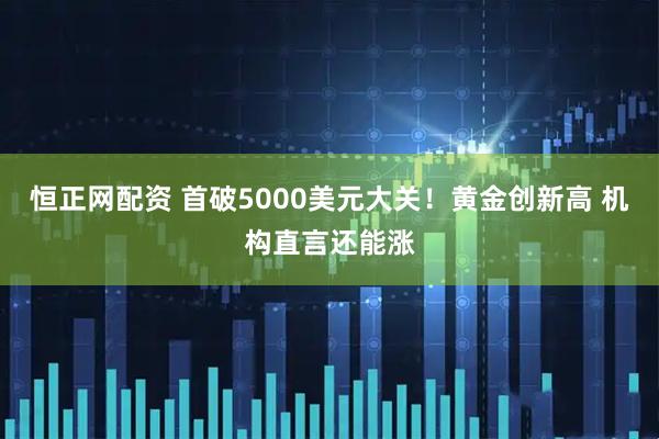 恒正网配资 首破5000美元大关！黄金创新高 机构直言还能涨